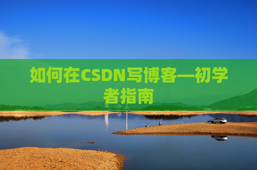 如何在CSDN写博客—初学者指南 如何在CSDN写博客—初学者指南